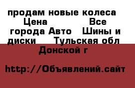 продам новые колеса › Цена ­ 11 000 - Все города Авто » Шины и диски   . Тульская обл.,Донской г.